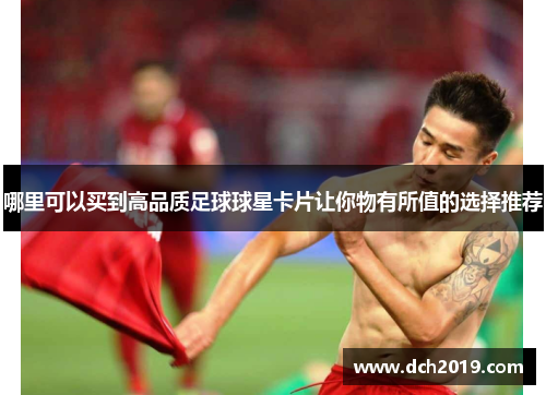 哪里可以买到高品质足球球星卡片让你物有所值的选择推荐