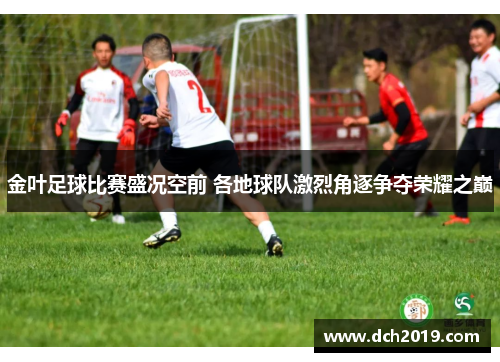 金叶足球比赛盛况空前 各地球队激烈角逐争夺荣耀之巅