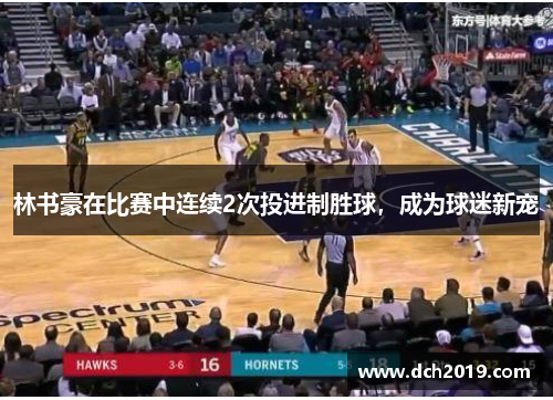 林书豪在比赛中连续2次投进制胜球，成为球迷新宠