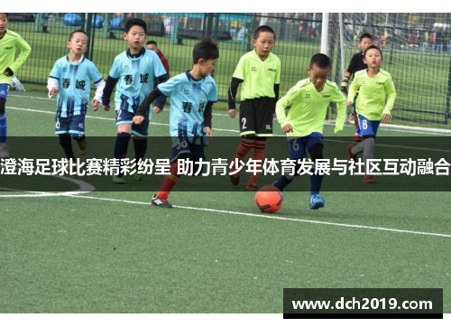 澄海足球比赛精彩纷呈 助力青少年体育发展与社区互动融合